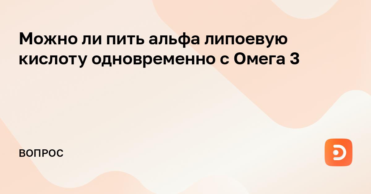 Можно ли пить альфа липоевую кислоту одновременно с Омега 3